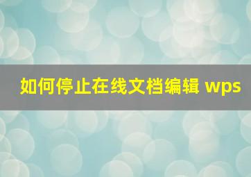 如何停止在线文档编辑 wps